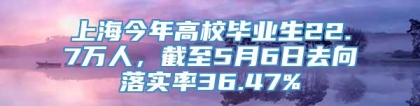 上海今年高校毕业生22.7万人，截至5月6日去向落实率36.47%