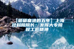 【砥砺奋进的五年】上海社科院院长：发挥大专院校工匠精神
