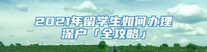 2021年留学生如何办理深户「全攻略」