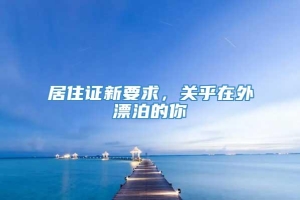 居住证新要求，关乎在外漂泊的你