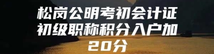 松岗公明考初会计证初级职称积分入户加20分