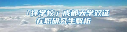 「择学校」成都大学双证在职研究生解析