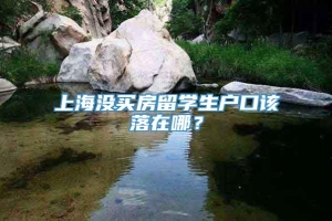 上海没买房留学生户口该落在哪？