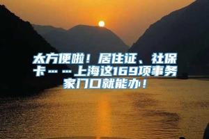 太方便啦！居住证、社保卡……上海这169项事务家门口就能办！