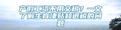 产假工资不用交税？一文了解生育津贴和退税的问题