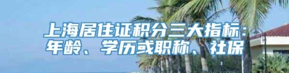 上海居住证积分三大指标：年龄、学历或职称、社保