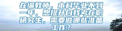 在编教师，本科毕业不到一年，想提升自我考在职研究生，需要做哪些准备工作？