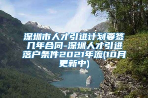 深圳市人才引进计划要签几年合同-深圳人才引进落户条件2021年流(10月更新中)