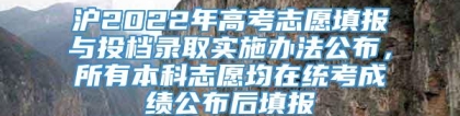 沪2022年高考志愿填报与投档录取实施办法公布，所有本科志愿均在统考成绩公布后填报