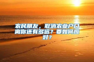 农民朋友，取消农业户口离你还有多远？要如何应对？