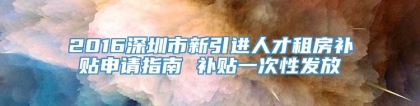 2016深圳市新引进人才租房补贴申请指南 补贴一次性发放