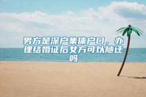 男方是深户集体户口，办理结婚证后女方可以随迁吗