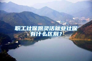 职工社保跟灵活就业社保有什么区别？