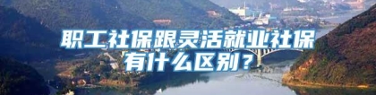 职工社保跟灵活就业社保有什么区别？