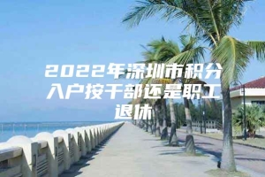 2022年深圳市积分入户按干部还是职工退休