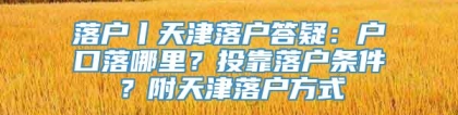 落户丨天津落户答疑：户口落哪里？投靠落户条件？附天津落户方式