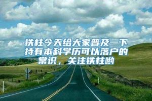 铁柱今天给大家普及一下持有本科学历可以落户的常识，关注铁柱哟