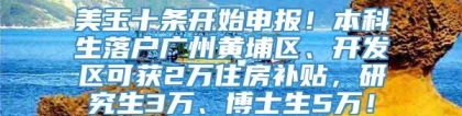 美玉十条开始申报！本科生落户广州黄埔区、开发区可获2万住房补贴，研究生3万、博士生5万！