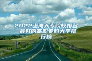 2022上海大专院校排名 最好的高职专科大学排行榜