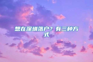 想在深圳落户？有三种方式