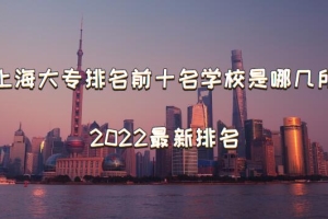 上海大专排名前十名学校是哪几所，上海大专排名2022最新排名