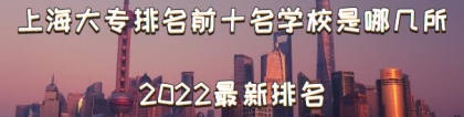 上海大专排名前十名学校是哪几所，上海大专排名2022最新排名