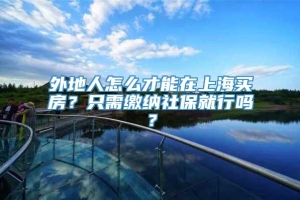 外地人怎么才能在上海买房？只需缴纳社保就行吗？