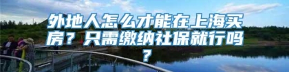 外地人怎么才能在上海买房？只需缴纳社保就行吗？