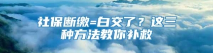 社保断缴=白交了？这三种方法教你补救