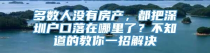 多数人没有房产，都把深圳户口落在哪里了？不知道的教你一招解决