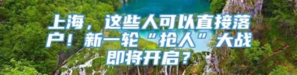 上海，这些人可以直接落户！新一轮“抢人”大战即将开启？