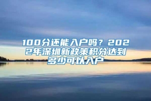 100分还能入户吗？2022年深圳新政策积分达到多少可以入户