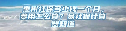 惠州社保多少钱一个月，费用怎么算？易社保计算器知道