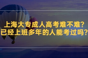 上海大专成人高考难不难？已经上班多年的人能考过吗？