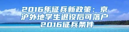 2016年征兵新政策：京沪外地学生退役后可落户 2016征兵条件