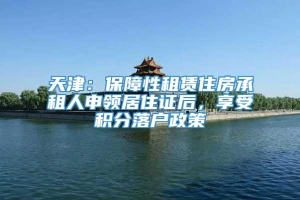 天津：保障性租赁住房承租人申领居住证后，享受积分落户政策