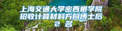 上海交通大学密西根学院招收计算材料方向博士后 2 名