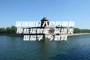 深圳积分入户后都有那些福利呢 深圳美国留学 今题网