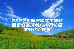 2022年澳洲留学生毕业回国必备清单！离开前要做好这七件事