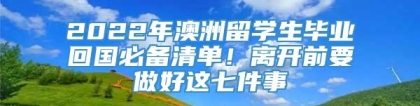 2022年澳洲留学生毕业回国必备清单！离开前要做好这七件事