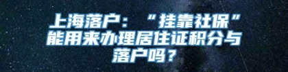 上海落户：“挂靠社保”能用来办理居住证积分与落户吗？