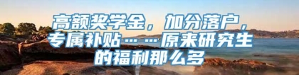 高额奖学金，加分落户，专属补贴……原来研究生的福利那么多