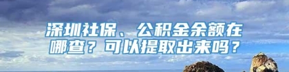 深圳社保、公积金余额在哪查？可以提取出来吗？