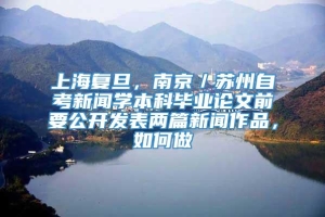 上海复旦，南京／苏州自考新闻学本科毕业论文前要公开发表两篇新闻作品，如何做