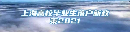 上海高校毕业生落户新政策2021