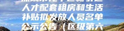 深圳市龙华区新引进人才配套租房和生活补贴拟发放人员名单公示公告（区级第六十四批）