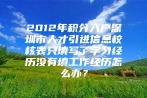 2012年积分入户深圳市人才引进信息校核表只填写了学习经历没有填工作经历怎么办？