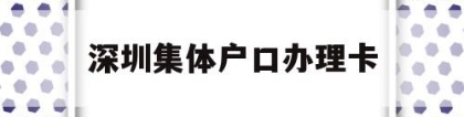 深圳集体户口办理卡(深圳市集体户口卡图片)