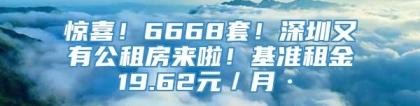 惊喜！6668套！深圳又有公租房来啦！基准租金19.62元／月·㎡