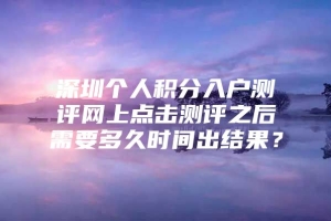 深圳个人积分入户测评网上点击测评之后需要多久时间出结果？